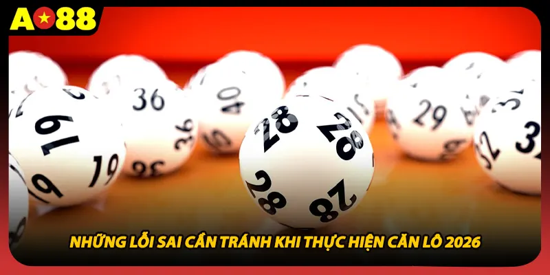 Những lỗi sai cần tránh khi thực hiện căn lô 2026